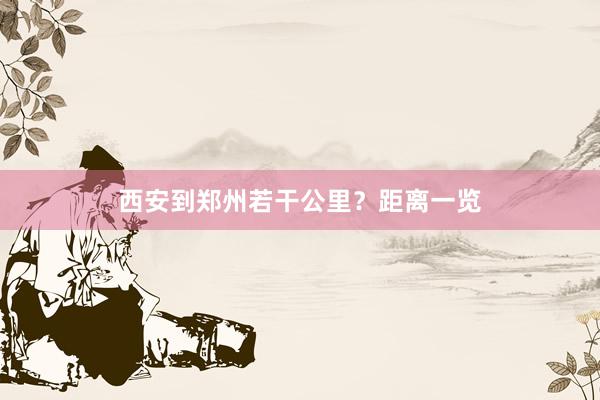 西安到郑州若干公里?距离一览