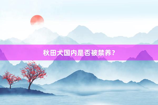 秋田犬国内是否被禁养？