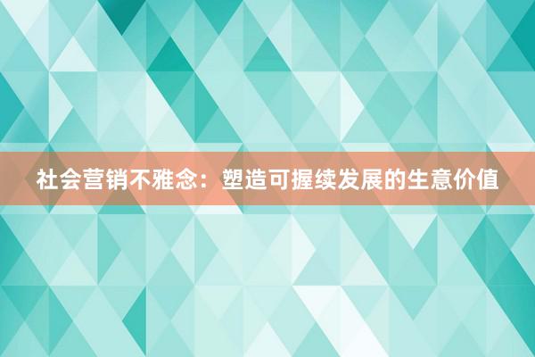 社会营销不雅念：塑造可握续发展的生意价值