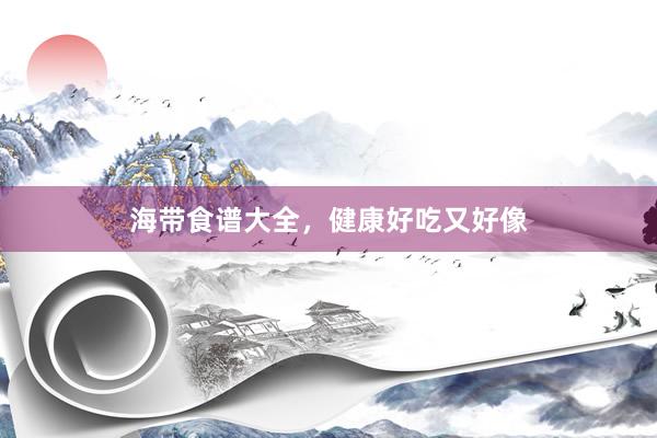 海带食谱大全，健康好吃又好像